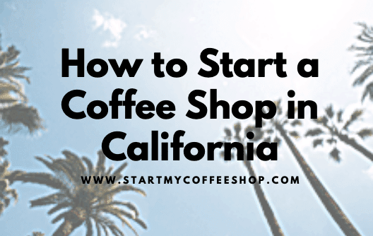 How To Start A Coffee Shop In California (Step By Step Details)