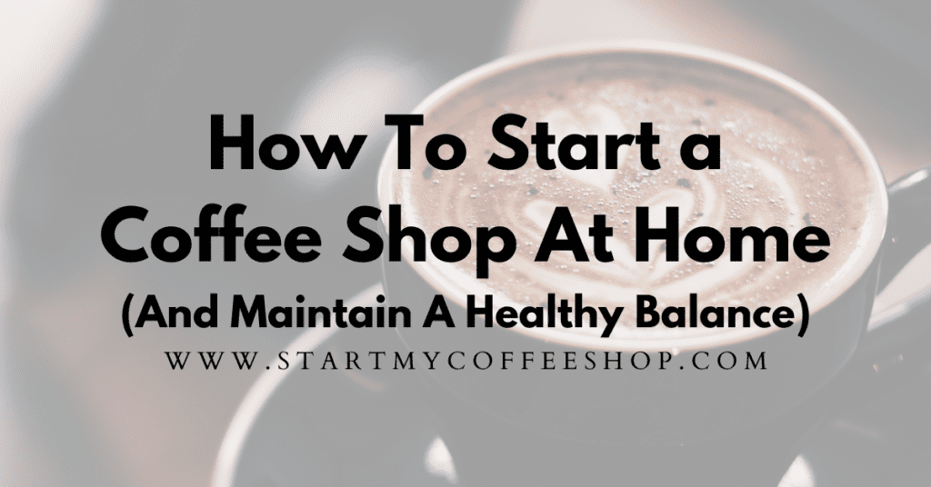How To Start A Coffee Shop At Home (And Maintain A Healthy Balance)