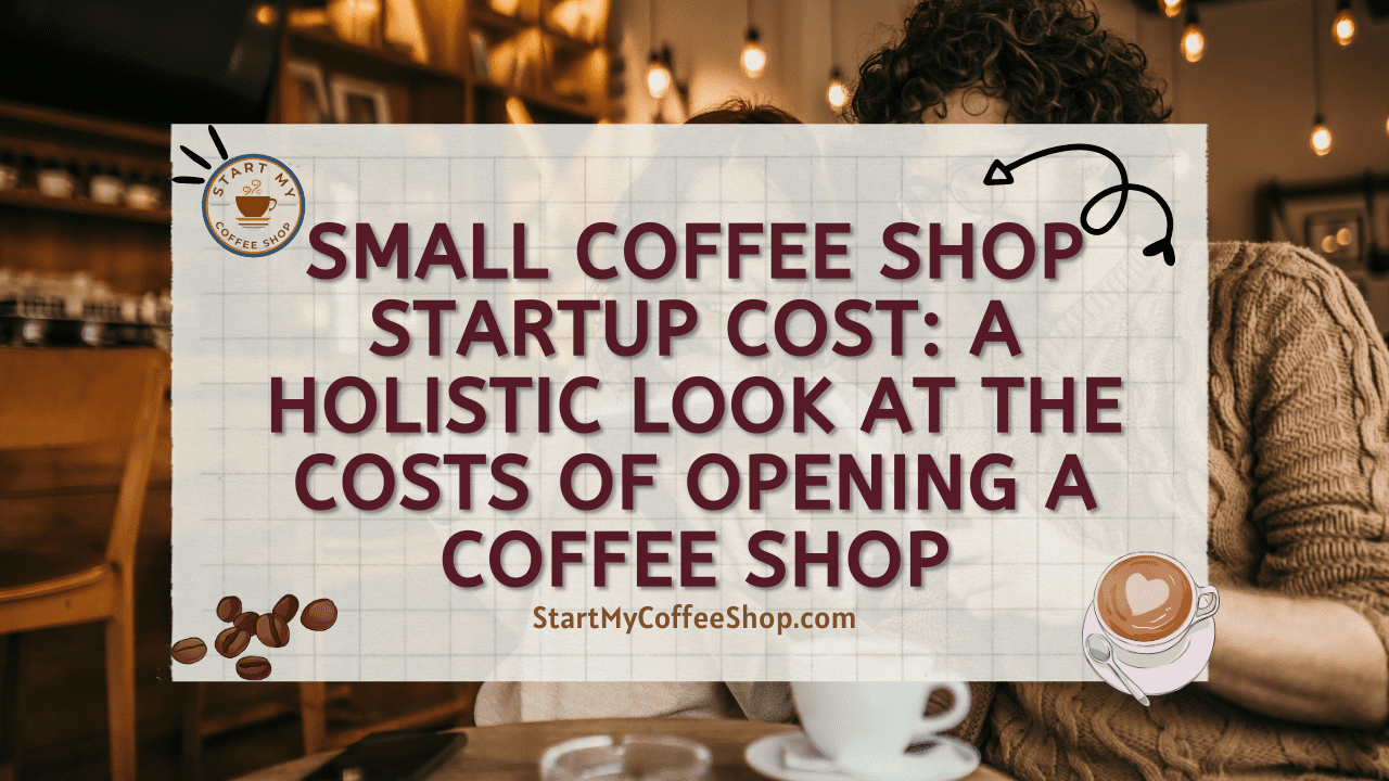 Small Coffee Shop Startup Cost: A Holistic Look at the Costs of Opening a Coffee Shop
