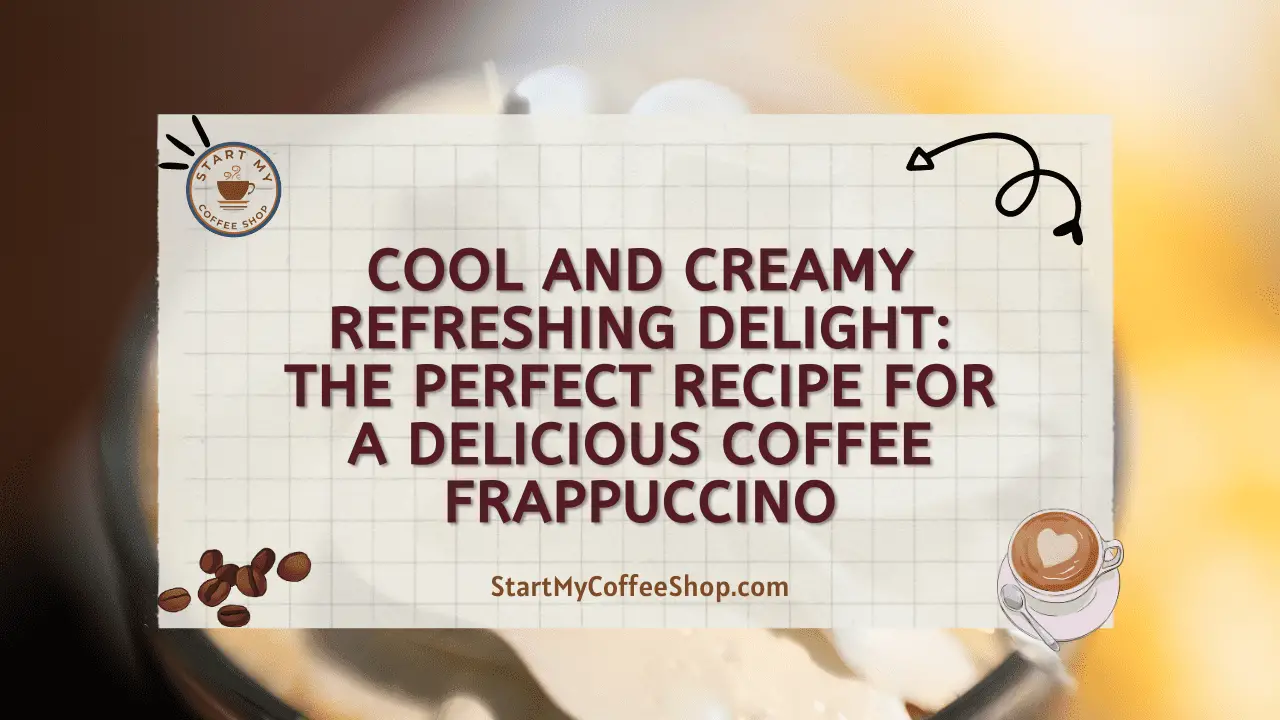 Cool and Creamy Refreshing Delight: The Perfect Recipe for a Delicious Coffee Frappuccino